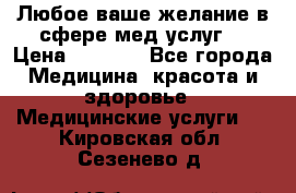 Любое ваше желание в сфере мед.услуг. › Цена ­ 1 100 - Все города Медицина, красота и здоровье » Медицинские услуги   . Кировская обл.,Сезенево д.